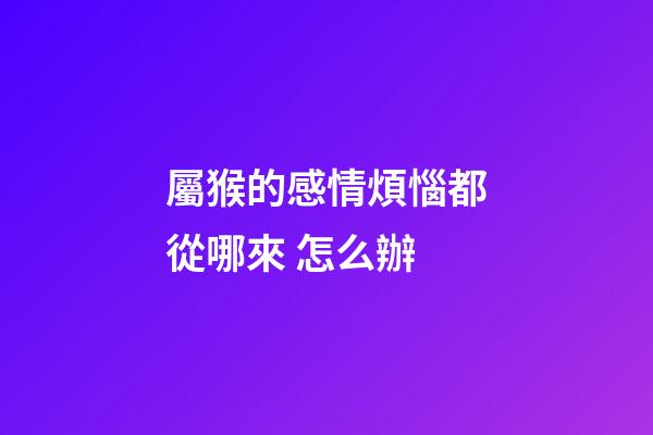 屬猴的感情煩惱都從哪來 怎么辦